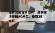 保罗复出首秀出彩，曼联主场横扫AC米兰，豪取25连胜的简单介绍
